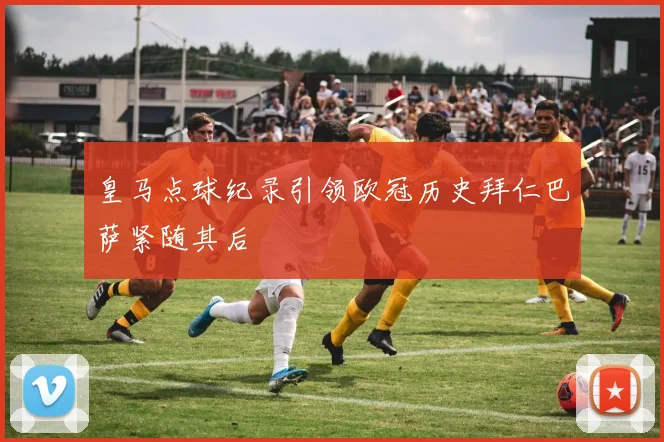 皇马点球纪录引领欧冠历史拜仁巴萨紧随其后