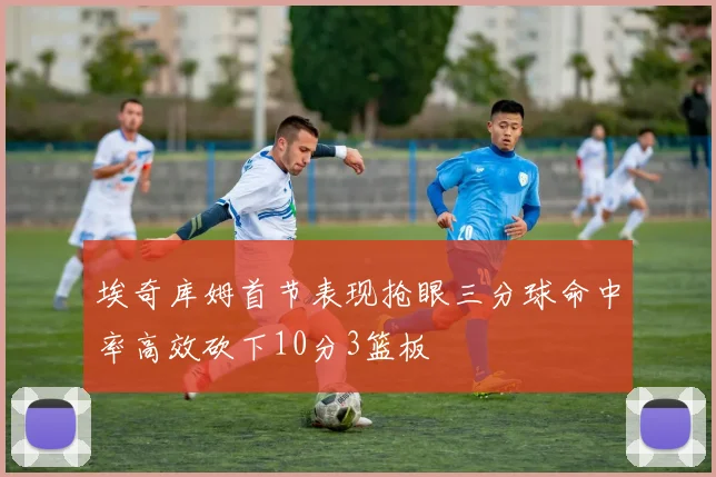 埃奇库姆首节表现抢眼三分球命中率高效砍下10分3篮板