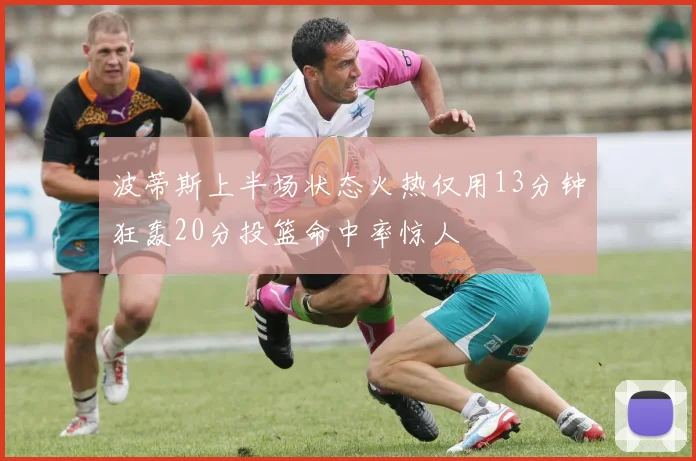 波蒂斯上半场状态火热仅用13分钟狂轰20分投篮命中率惊人