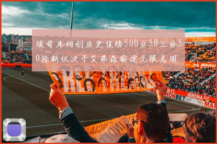 埃奇库姆创历史佳绩500分50三分50抢断仅次于艾弗森前途无限光明