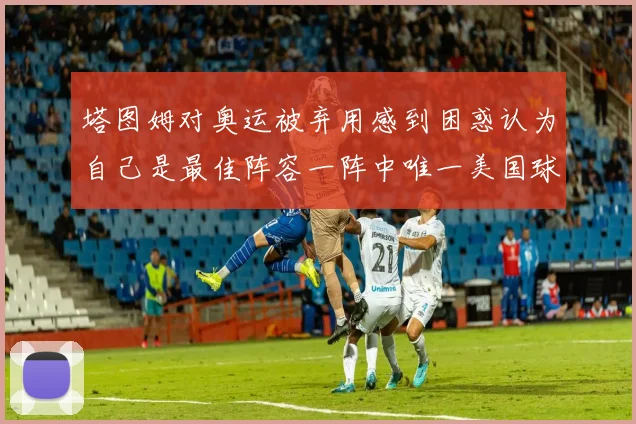 塔图姆对奥运被弃用感到困惑认为自己是最佳阵容一阵中唯一美国球员