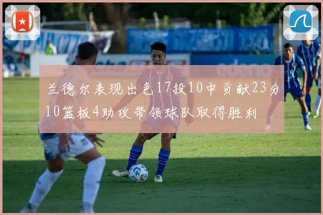兰德尔表现出色17投10中贡献23分10篮板4助攻带领球队取得胜利