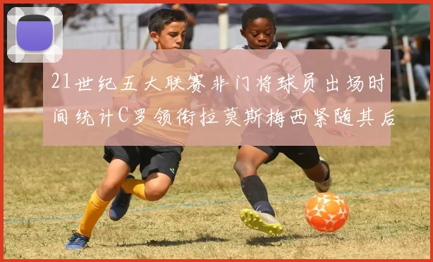 21世纪五大联赛非门将球员出场时间统计C罗领衔拉莫斯梅西紧随其后