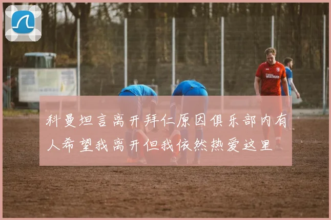 科曼坦言离开拜仁原因俱乐部内有人希望我离开但我依然热爱这里