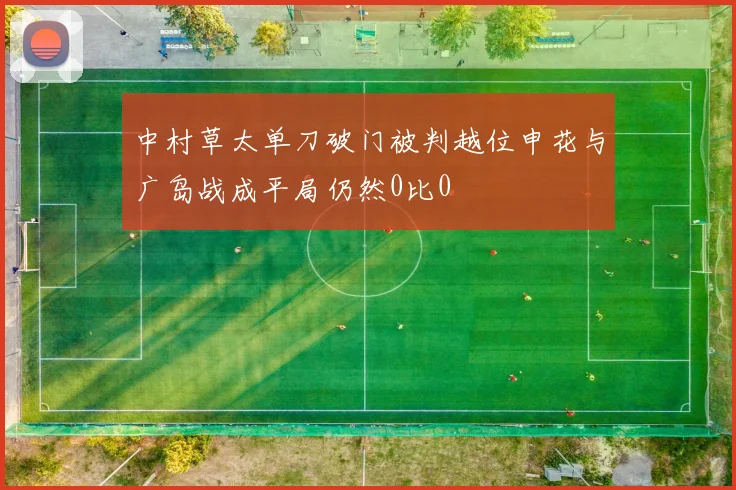 中村草太单刀破门被判越位申花与广岛战成平局仍然0比0