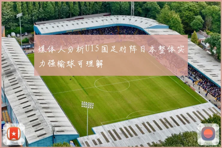 媒体人分析U15国足对阵日本整体实力强输球可理解