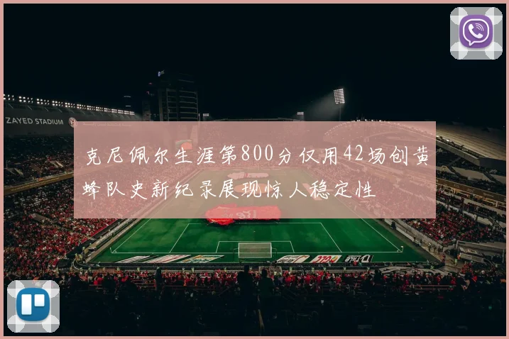 克尼佩尔生涯第800分仅用42场创黄蜂队史新纪录展现惊人稳定性