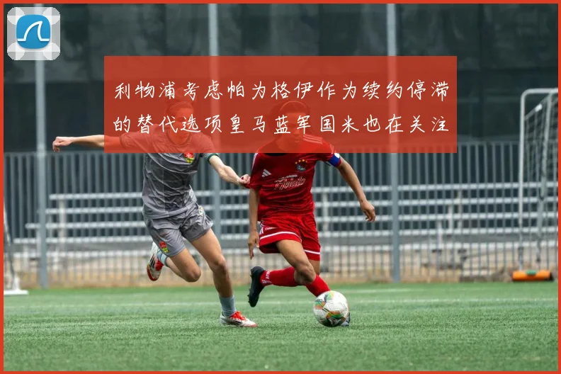 利物浦考虑帕为格伊作为续约停滞的替代选项皇马蓝军国米也在关注