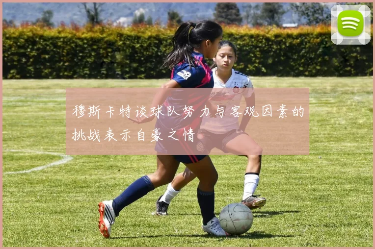 穆斯卡特谈球队努力与客观因素的挑战表示自豪之情