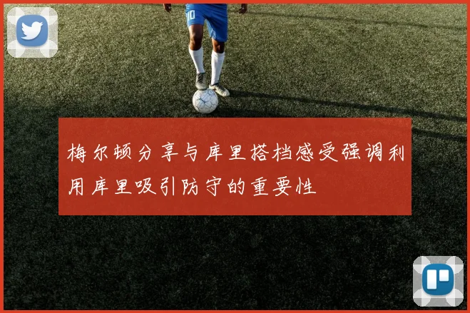 梅尔顿分享与库里搭档感受强调利用库里吸引防守的重要性