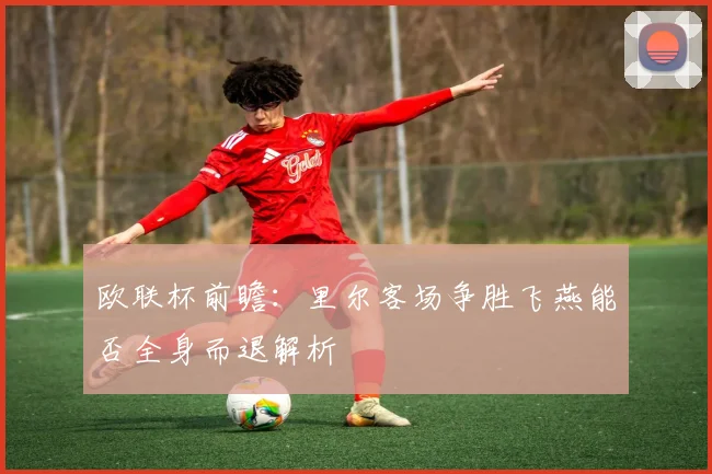 欧联杯前瞻：里尔客场争胜飞燕能否全身而退解析