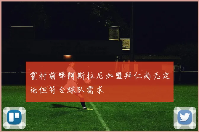霍村前锋阿斯拉尼加盟拜仁尚无定论但符合球队需求