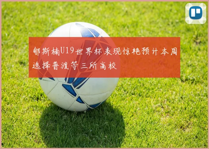 郇斯楠U19世界杯表现惊艳预计本周选择普渡等三所高校