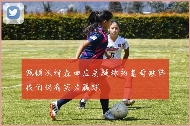 佩顿沃特森回应质疑称约基奇缺阵我们仍有实力赢球