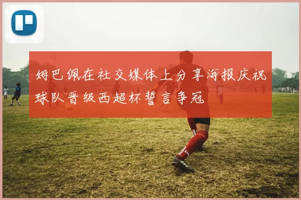 姆巴佩在社交媒体上分享海报庆祝球队晋级西超杯誓言争冠
