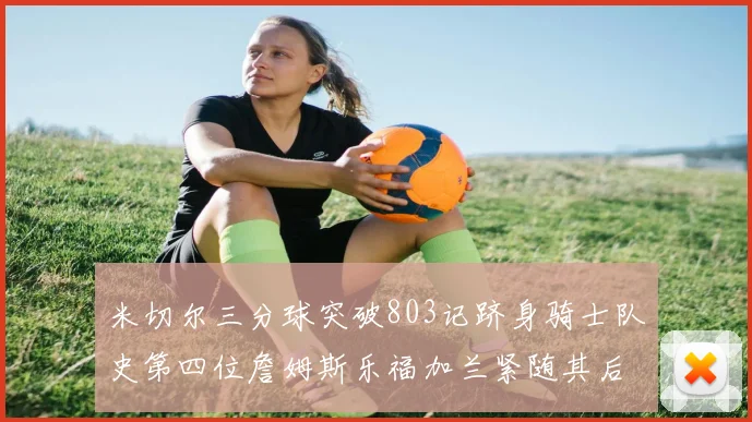 米切尔三分球突破803记跻身骑士队史第四位詹姆斯乐福加兰紧随其后