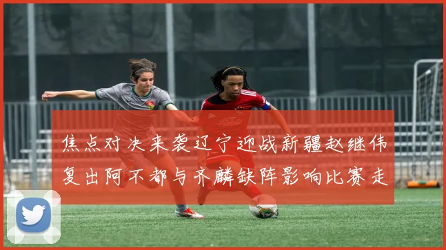 焦点对决来袭辽宁迎战新疆赵继伟复出阿不都与齐麟缺阵影响比赛走势