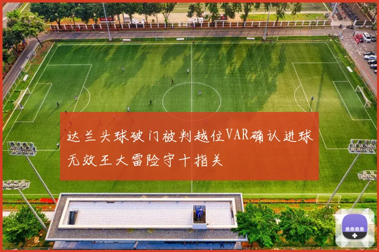 达兰头球破门被判越位VAR确认进球无效王大雷险守十指关