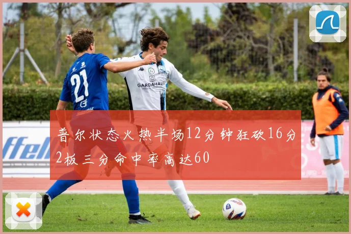 普尔状态火热半场12分钟狂砍16分2板三分命中率高达60