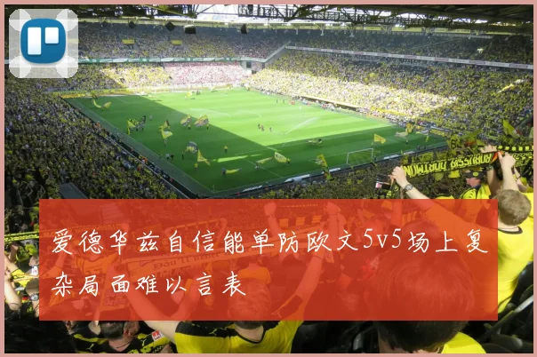 爱德华兹自信能单防欧文5v5场上复杂局面难以言表