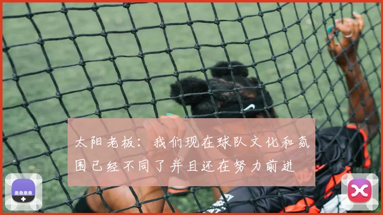 太阳老板：我们现在球队文化和氛围已经不同了并且还在努力前进