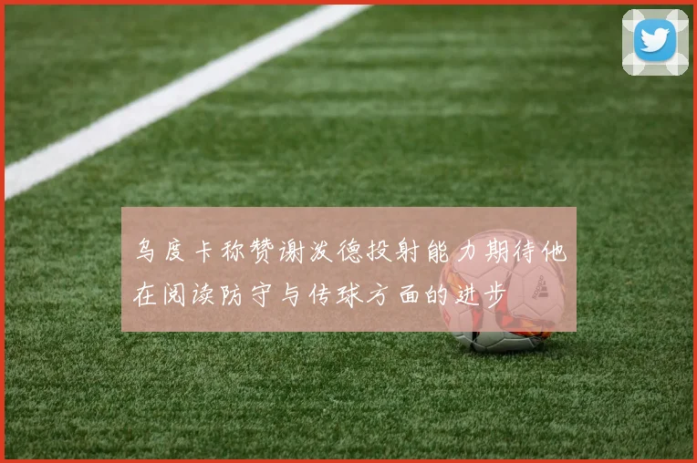 乌度卡称赞谢泼德投射能力期待他在阅读防守与传球方面的进步