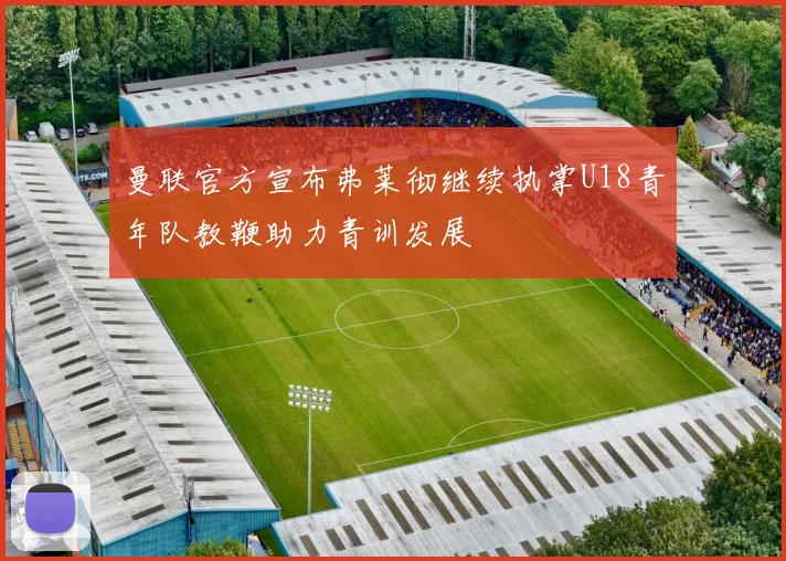 曼联官方宣布弗莱彻继续执掌U18青年队教鞭助力青训发展