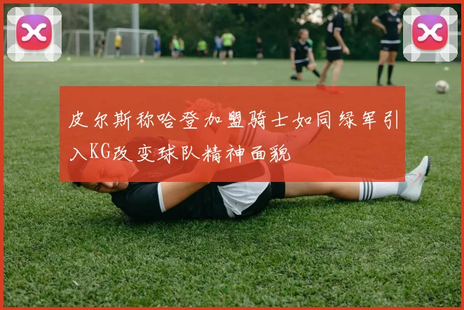 皮尔斯称哈登加盟骑士如同绿军引入KG改变球队精神面貌