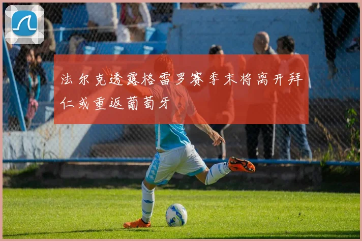 法尔克透露格雷罗赛季末将离开拜仁或重返葡萄牙