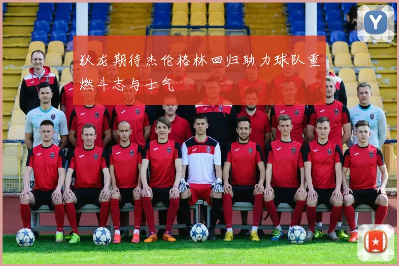 狄龙期待杰伦格林回归助力球队重燃斗志与士气