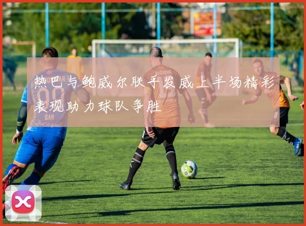 热巴与鲍威尔联手发威上半场精彩表现助力球队争胜