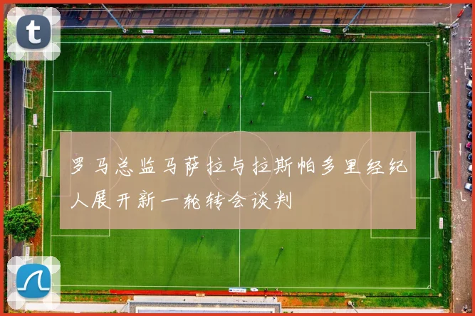 罗马总监马萨拉与拉斯帕多里经纪人展开新一轮转会谈判